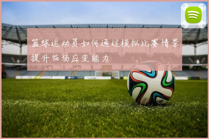 篮球运动员如何通过模拟比赛情景提升临场应变能力