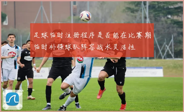 足球临时注册程序是否能在比赛期临时补强球队阵容战术灵活性