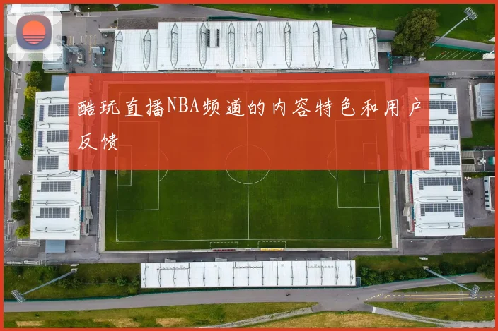 酷玩直播NBA频道的内容特色和用户反馈