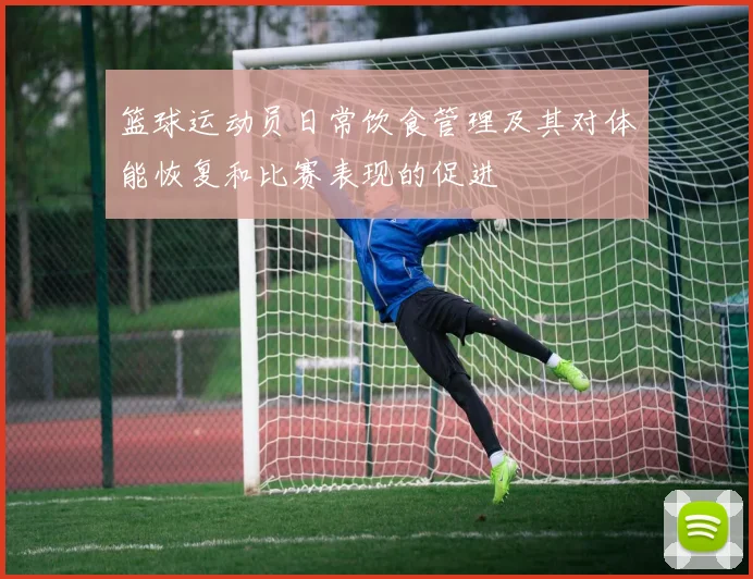 篮球运动员日常饮食管理及其对体能恢复和比赛表现的促进