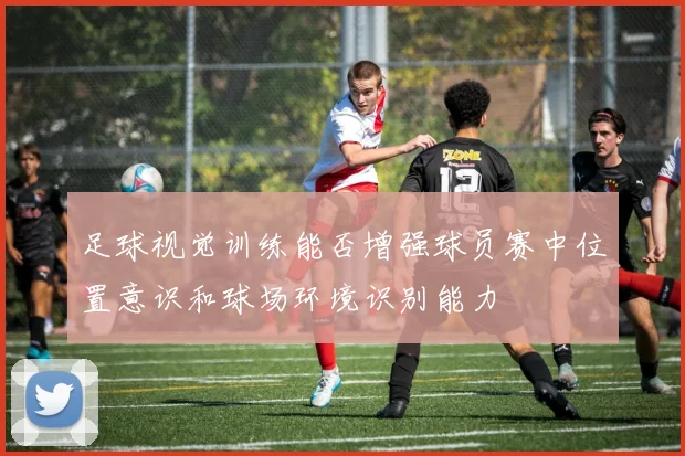 足球视觉训练能否增强球员赛中位置意识和球场环境识别能力