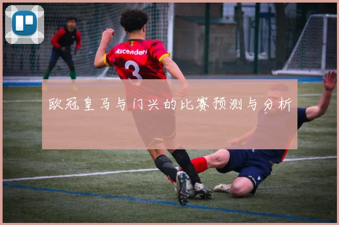 欧冠皇马与门兴的比赛预测与分析