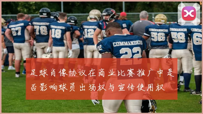 足球肖像协议在商业比赛推广中是否影响球员出场权与宣传使用权