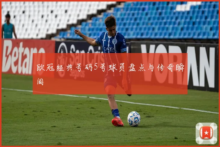 欧冠经典号码5号球员盘点与传奇瞬间