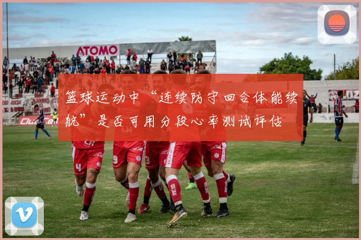 篮球运动中“连续防守回合体能续航”是否可用分段心率测试评估