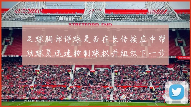 足球胸部停球是否在长传接应中帮助球员迅速控制球权并组织下一步动作