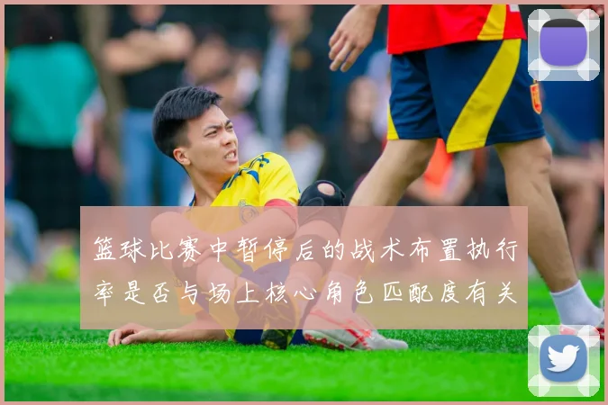 篮球比赛中暂停后的战术布置执行率是否与场上核心角色匹配度有关