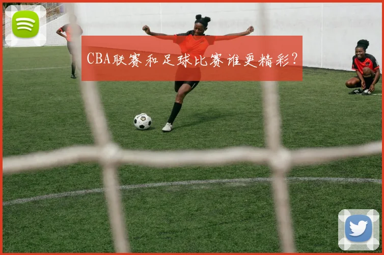 CBA联赛和足球比赛谁更精彩?
