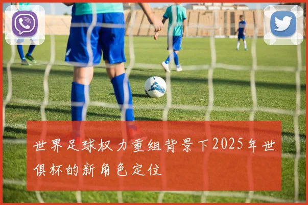 世界足球权力重组背景下2025年世俱杯的新角色定位