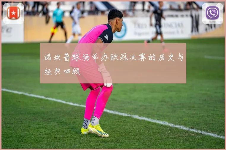 诺坎普球场举办欧冠决赛的历史与经典回顾