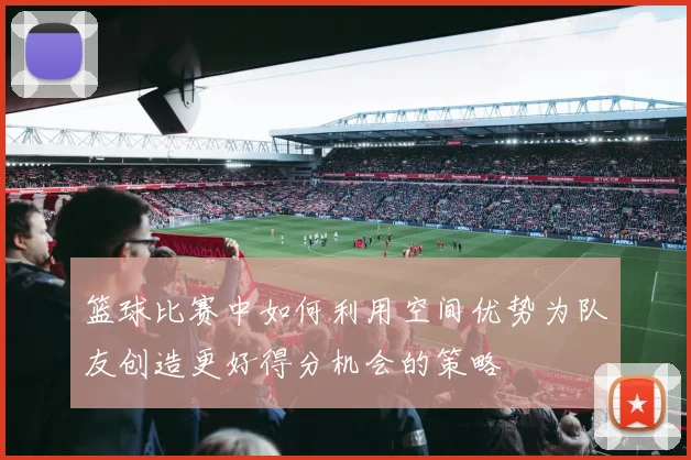 篮球比赛中如何利用空间优势为队友创造更好得分机会的策略