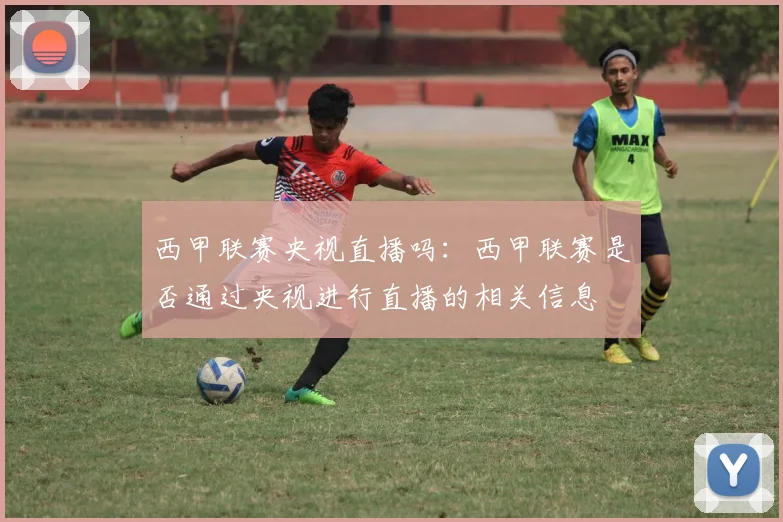 西甲联赛央视直播吗：西甲联赛是否通过央视进行直播的相关信息