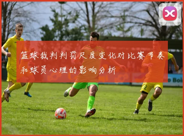 篮球裁判判罚尺度变化对比赛节奏和球员心理的影响分析